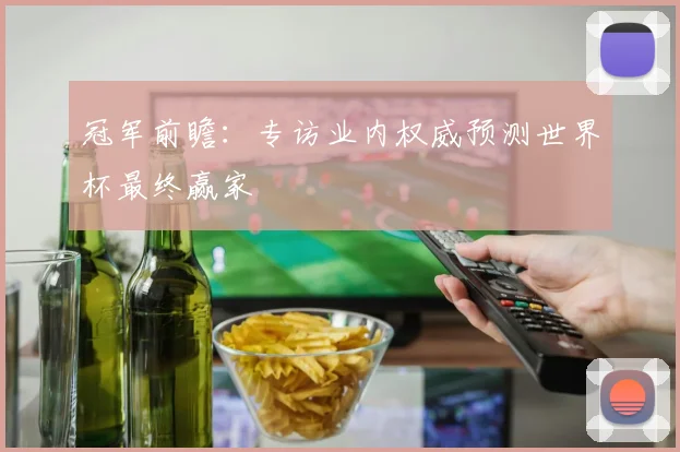 冠军前瞻：专访业内权威预测世界杯最终赢家