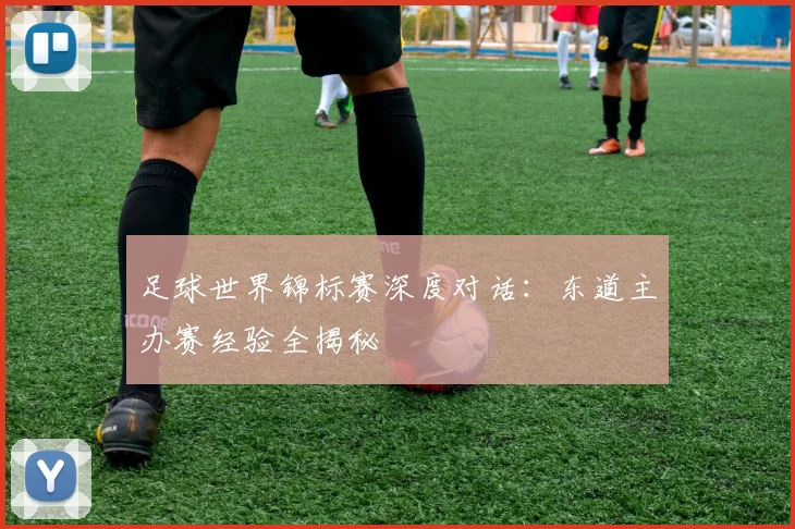 足球世界锦标赛深度对话：东道主办赛经验全揭秘