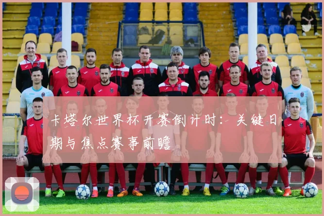 卡塔尔世界杯开赛倒计时：关键日期与焦点赛事前瞻