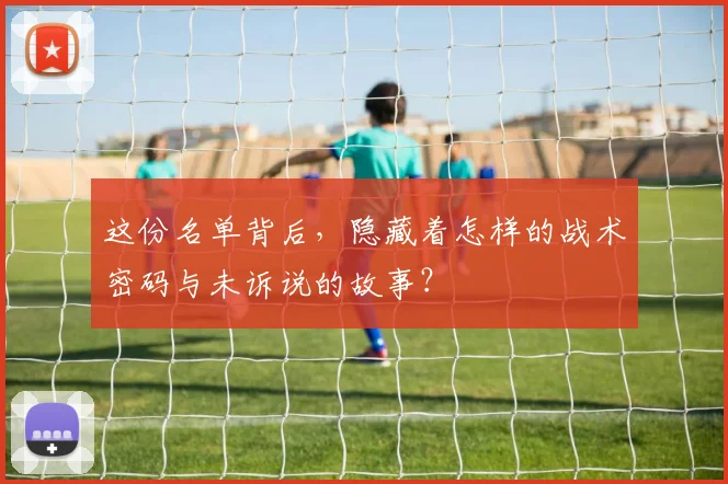 这份名单背后，隐藏着怎样的战术密码与未诉说的故事？
