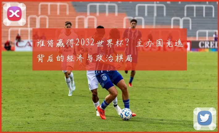 谁将赢得2032世界杯？主办国竞选背后的经济与政治棋局
