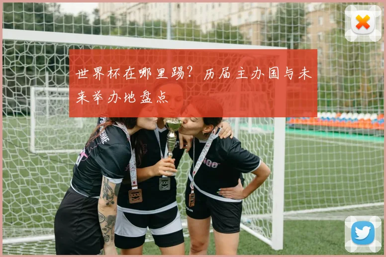 世界杯在哪里踢？历届主办国与未来举办地盘点