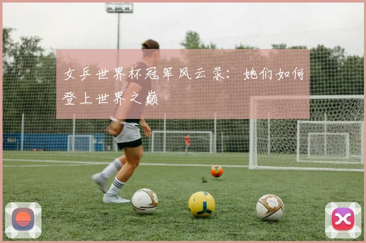 女乒世界杯冠军风云录：她们如何登上世界之巅
