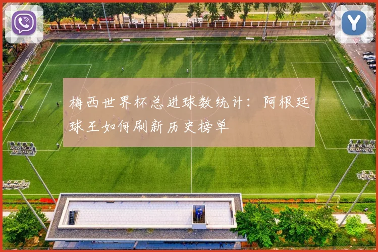 梅西世界杯总进球数统计：阿根廷球王如何刷新历史榜单