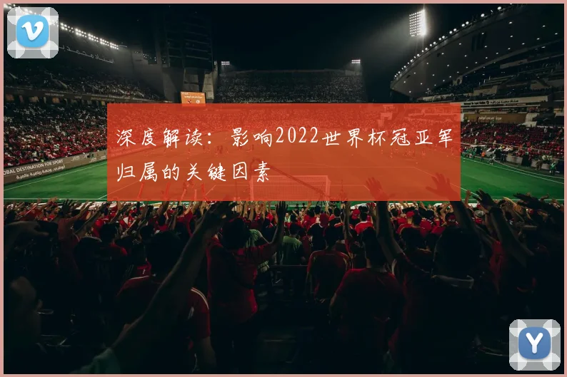 深度解读：影响2022世界杯冠亚军归属的关键因素