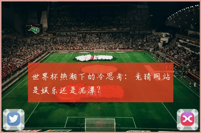世界杯热潮下的冷思考：竞猜网站是娱乐还是泥潭？