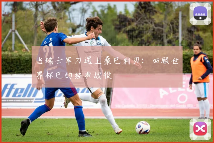 当瑞士军刀遇上桑巴利刃：回顾世界杯巴的经典战役