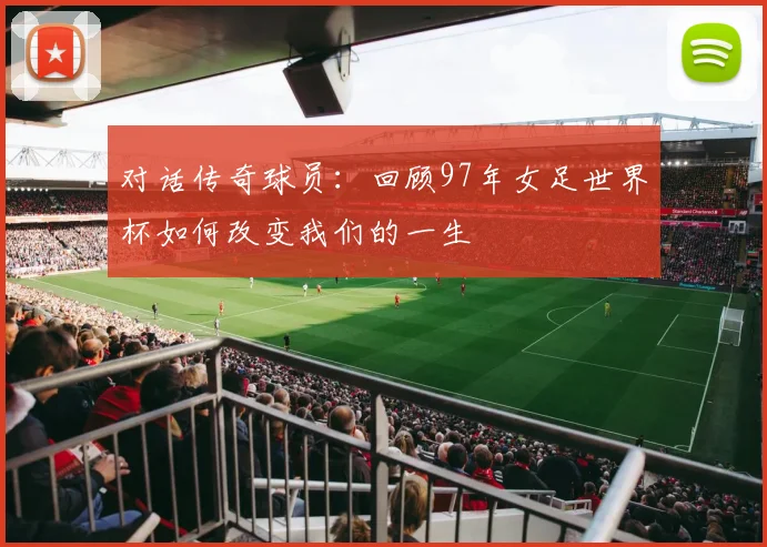 对话传奇球员：回顾97年女足世界杯如何改变我们的一生