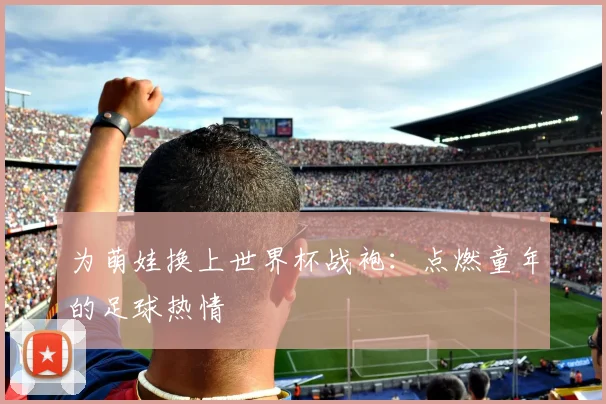为萌娃换上世界杯战袍：点燃童年的足球热情