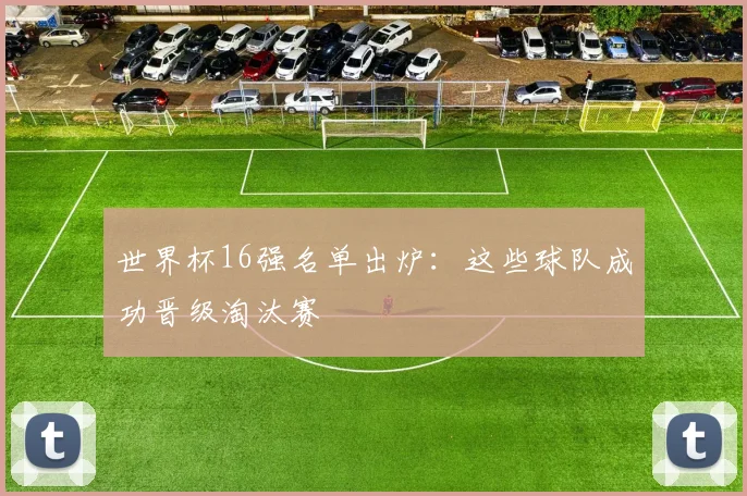 世界杯16强名单出炉：这些球队成功晋级淘汰赛