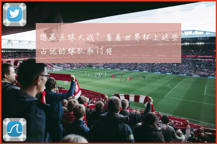 想赢点球大战？看看世界杯上这些占优的球队和门将