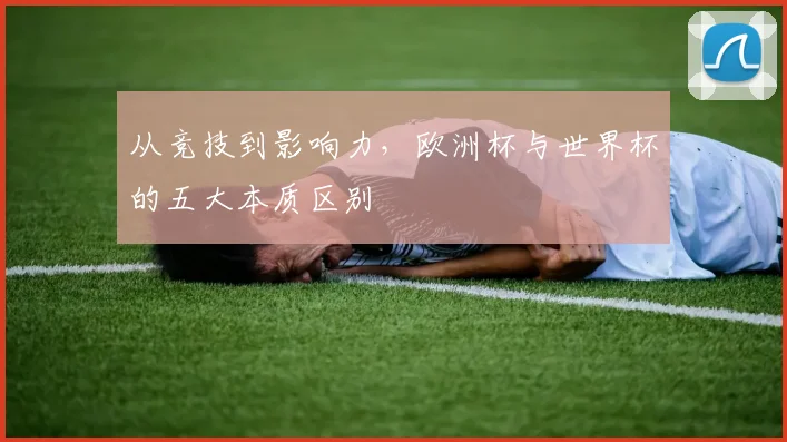 从竞技到影响力，欧洲杯与世界杯的五大本质区别