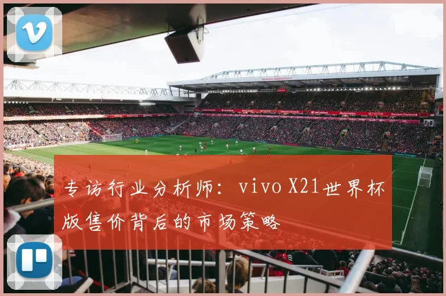 专访行业分析师：vivo X21世界杯版售价背后的市场策略