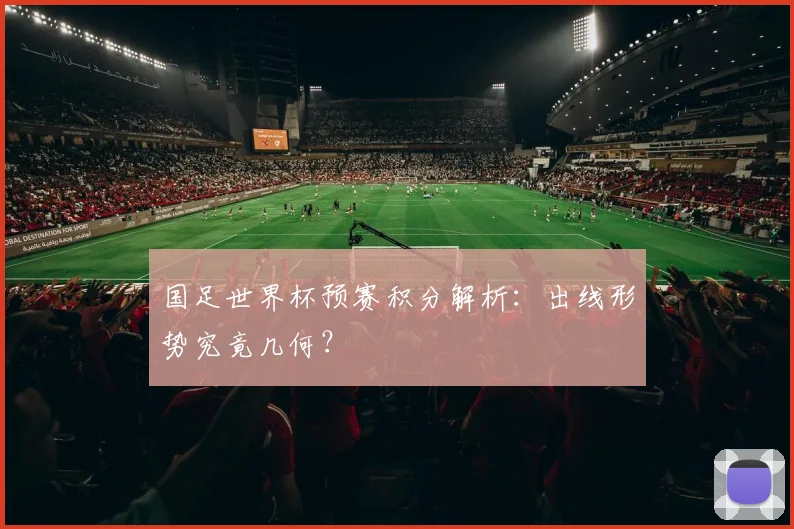 国足世界杯预赛积分解析：出线形势究竟几何？