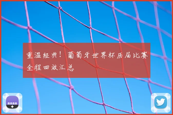 重温经典!葡萄牙世界杯历届比赛全程回放汇总