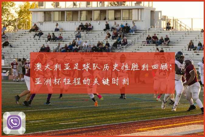 澳大利亚足球队历史性胜利回顾:亚洲杯征程的关键时刻