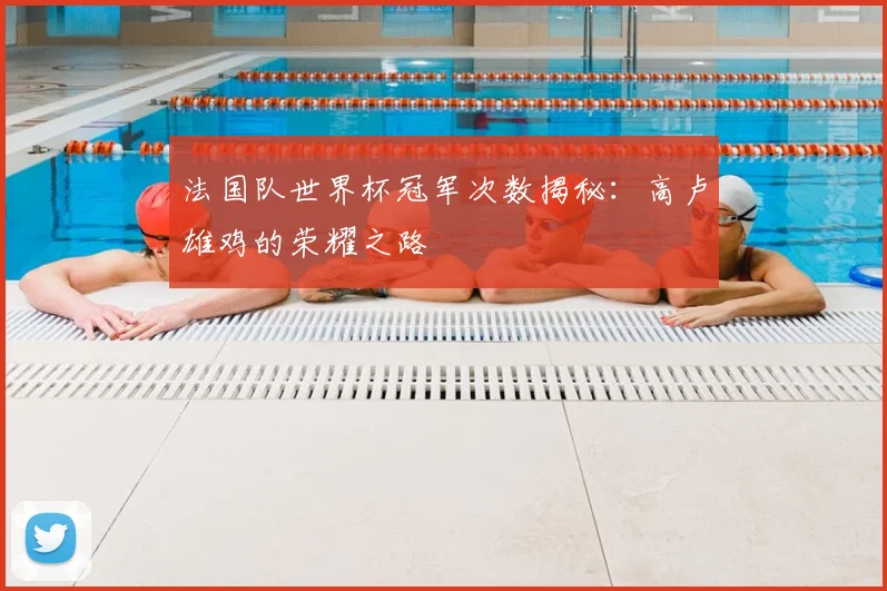 法国队世界杯冠军次数揭秘：高卢雄鸡的荣耀之路