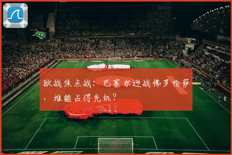 欧战焦点战:巴塞尔迎战佛罗伦萨,谁能占得先机?
