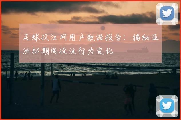 足球投注网用户数据报告:揭秘亚洲杯期间投注行为变化