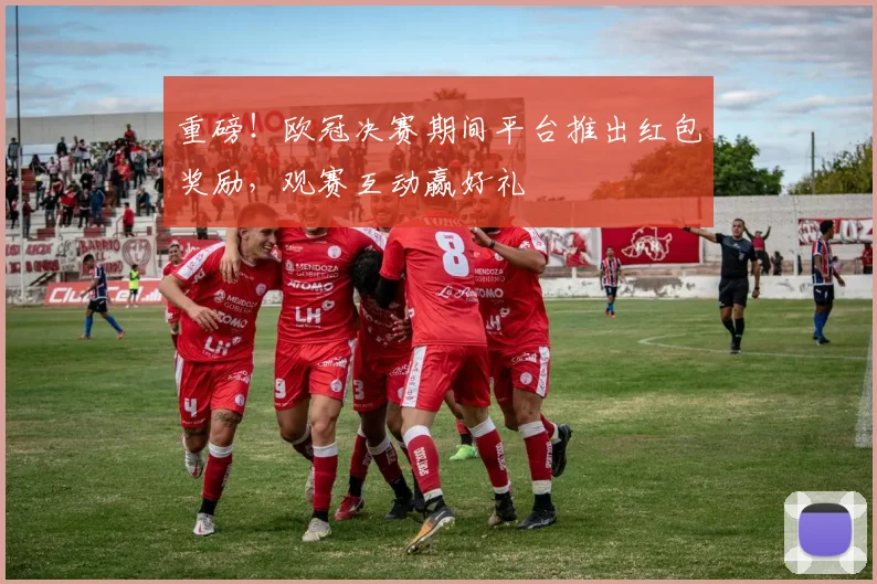 重磅!欧冠决赛期间平台推出红包奖励,观赛互动赢好礼