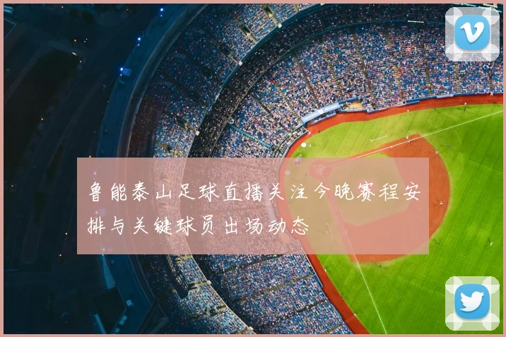 鲁能泰山足球直播关注今晚赛程安排与关键球员出场动态