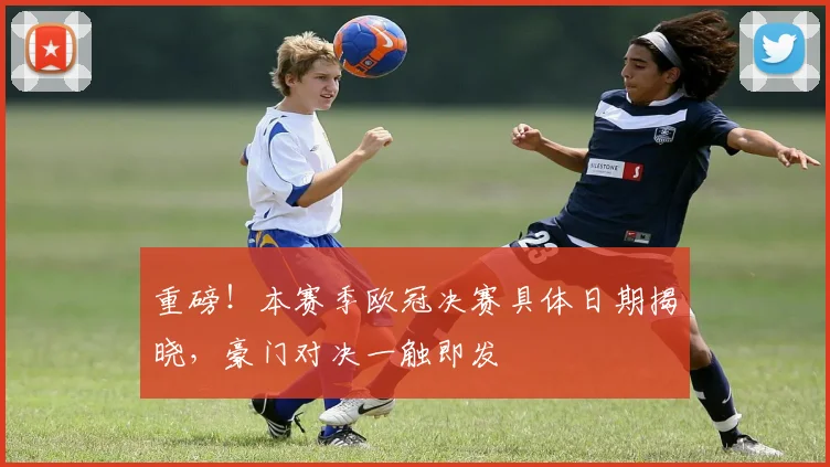 重磅！本赛季欧冠决赛具体日期揭晓，豪门对决一触即发