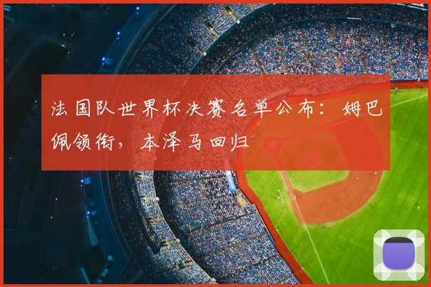 法国队世界杯决赛名单公布:姆巴佩领衔,本泽马回归