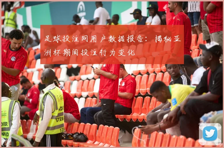 足球投注网用户数据报告:揭秘亚洲杯期间投注行为变化
