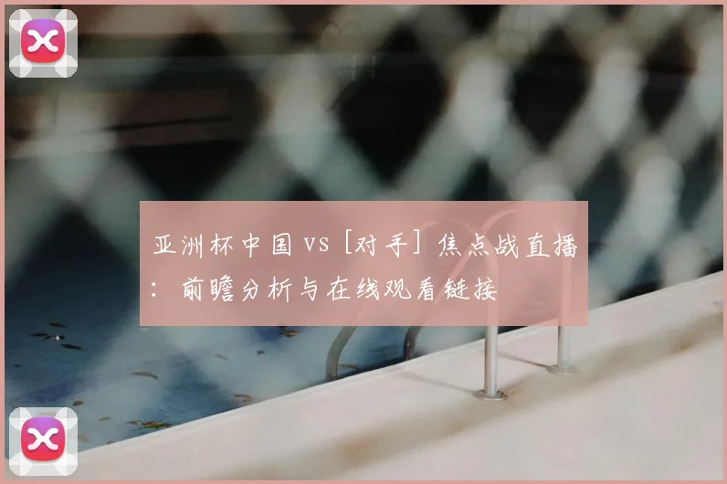 亚洲杯中国 vs [对手] 焦点战直播：前瞻分析与在线观看链接