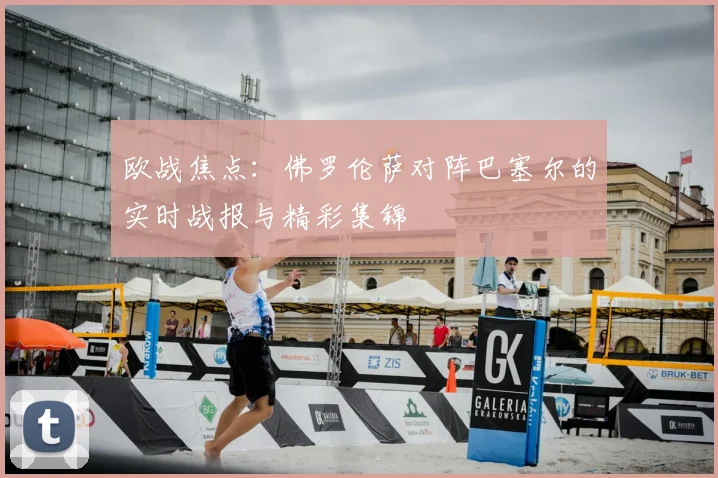 欧战焦点:佛罗伦萨对阵巴塞尔的实时战报与精彩集锦