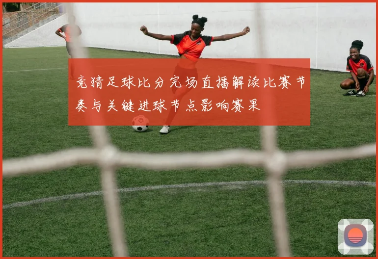 竞猜足球比分完场直播解读比赛节奏与关键进球节点影响赛果