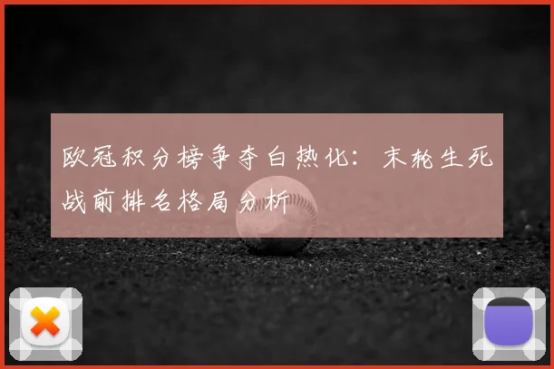 欧冠积分榜争夺白热化:末轮生死战前排名格局分析