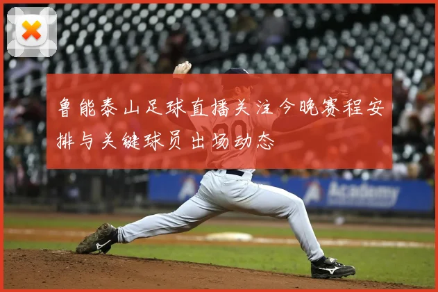 鲁能泰山足球直播关注今晚赛程安排与关键球员出场动态