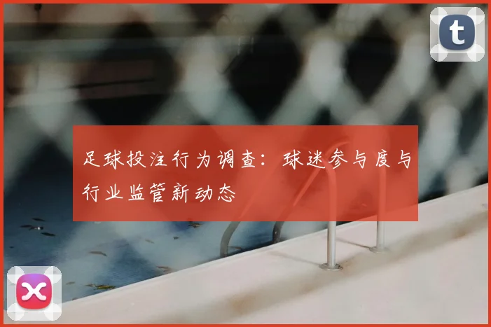足球投注行为调查:球迷参与度与行业监管新动态