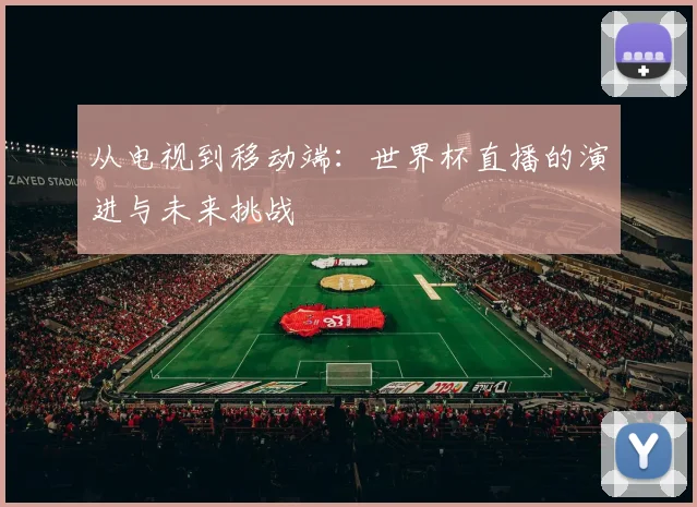 从电视到移动端：世界杯直播的演进与未来挑战