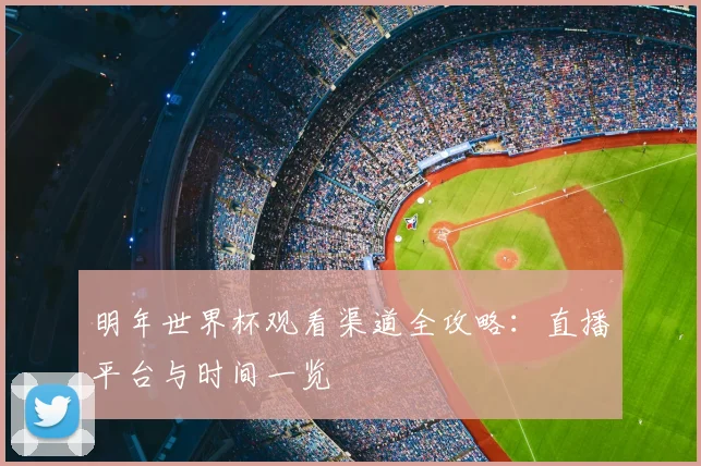 明年世界杯观看渠道全攻略:直播平台与时间一览