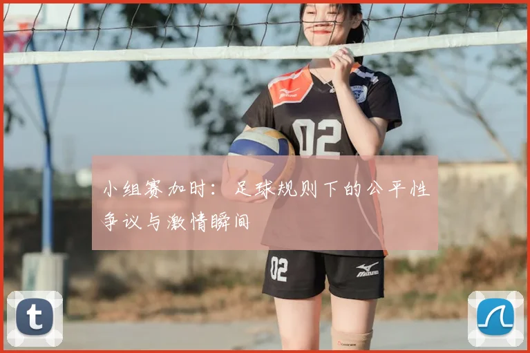 小组赛加时：足球规则下的公平性争议与激情瞬间