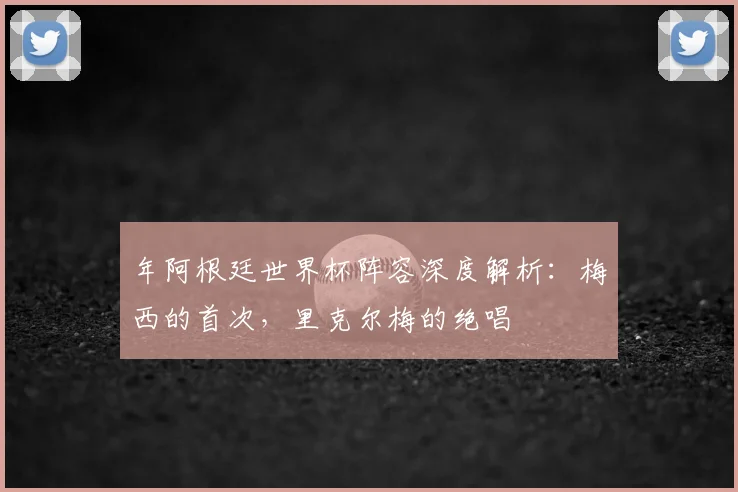 年阿根廷世界杯阵容深度解析：梅西的首次，里克尔梅的绝唱