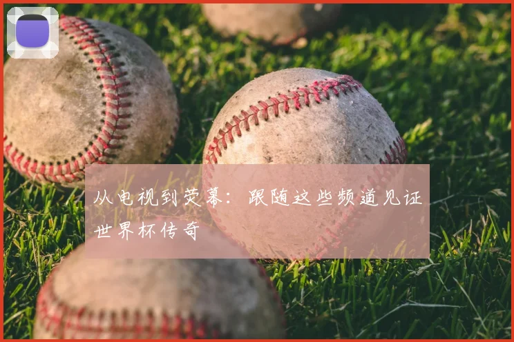 从电视到荧幕：跟随这些频道见证世界杯传奇