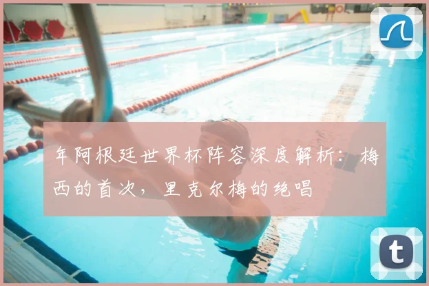 年阿根廷世界杯阵容深度解析：梅西的首次，里克尔梅的绝唱