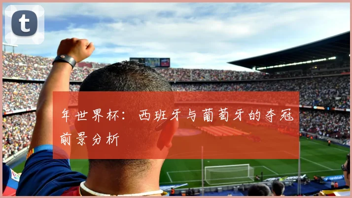 年世界杯:西班牙与葡萄牙的夺冠前景分析