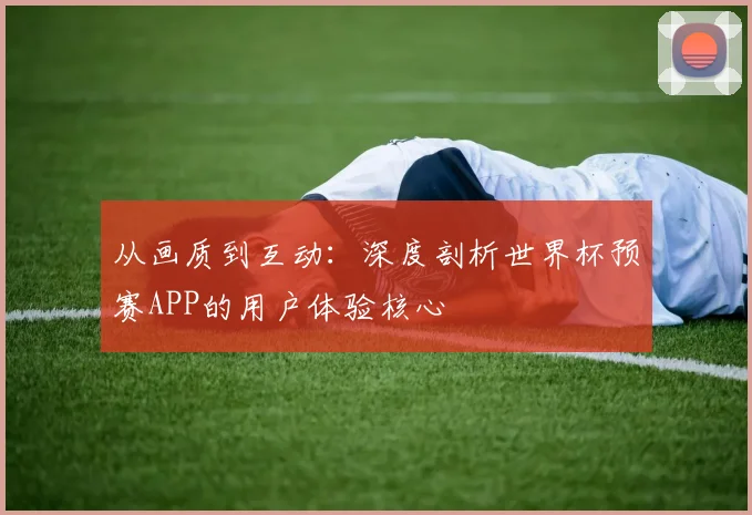 从画质到互动：深度剖析世界杯预赛APP的用户体验核心