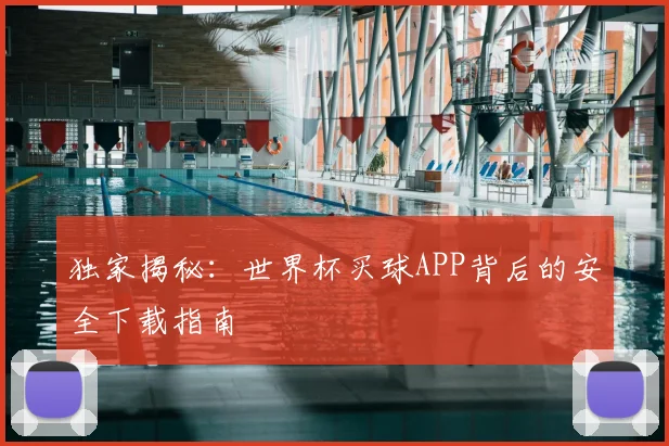 独家揭秘：世界杯买球APP背后的安全下载指南