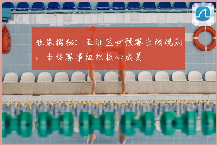 独家揭秘：亚洲区世预赛出线规则，专访赛事组织核心成员