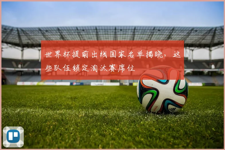世界杯提前出线国家名单揭晓，这些队伍锁定淘汰赛席位
