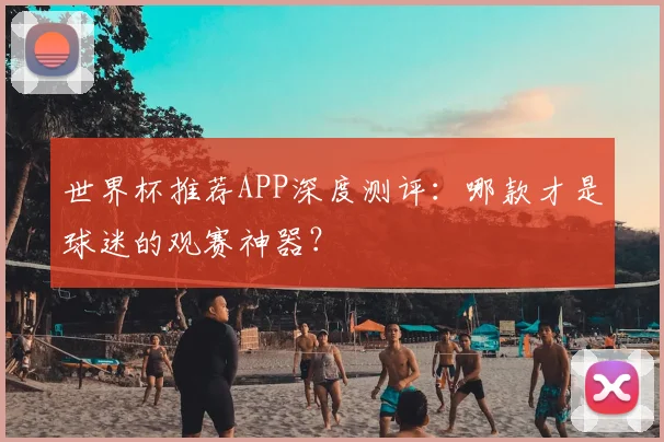世界杯推荐APP深度测评：哪款才是球迷的观赛神器？