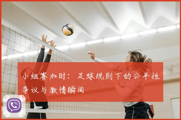 小组赛加时：足球规则下的公平性争议与激情瞬间