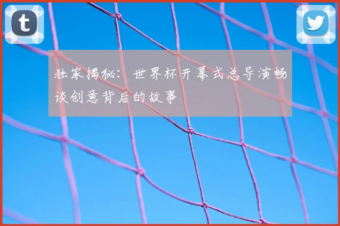 独家揭秘：世界杯开幕式总导演畅谈创意背后的故事