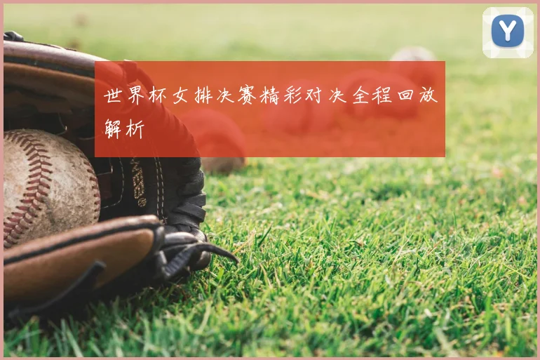 世界杯女排决赛精彩对决全程回放解析
