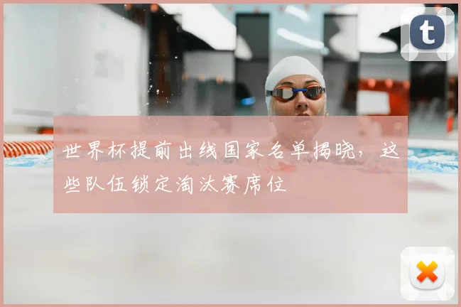 世界杯提前出线国家名单揭晓，这些队伍锁定淘汰赛席位